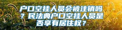 户口空挂人员会被注销吗？民法典户口空挂人员是否享有居住权？