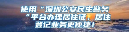 使用“深圳公安民生警务“平台办理居住证、居住登记业务更便捷！