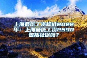 上海最低工资标准2022年：上海最低工资2590包括社保吗？