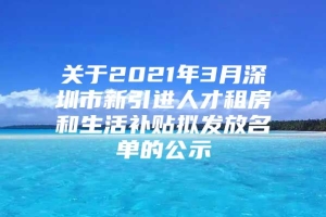 关于2021年3月深圳市新引进人才租房和生活补贴拟发放名单的公示