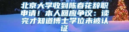 北京大学收到陈春花辞职申请！本人回应争议：读完才知道博士学位未被认证