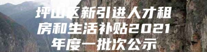 坪山区新引进人才租房和生活补贴2021年度一批次公示