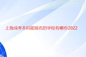 上海成考本科能报名的学校有哪些2022已更新