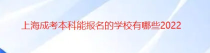 上海成考本科能报名的学校有哪些2022已更新