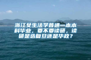 浙江女生法学普通一本本科毕业，要不要读研，读研是选复旦还是华政？