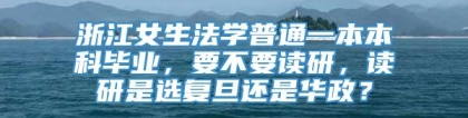 浙江女生法学普通一本本科毕业，要不要读研，读研是选复旦还是华政？