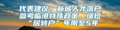 代表建议，新城人才落户参考临港特殊政策，缩短“居转户”年限至5年