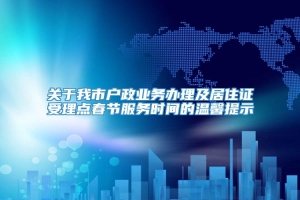 关于我市户政业务办理及居住证受理点春节服务时间的温馨提示