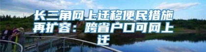 长三角网上迁移便民措施再扩容：跨省户口可网上迁