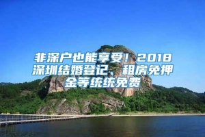 非深户也能享受！2018深圳结婚登记、租房免押金等统统免费