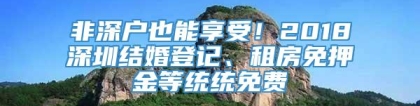 非深户也能享受！2018深圳结婚登记、租房免押金等统统免费