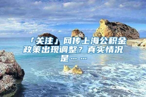 「关注」网传上海公积金政策出现调整？真实情况是……