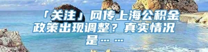 「关注」网传上海公积金政策出现调整？真实情况是……