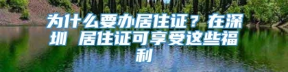 为什么要办居住证？在深圳 居住证可享受这些福利