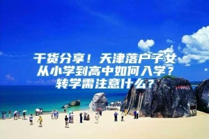 干货分享！天津落户子女从小学到高中如何入学？转学需注意什么？