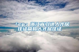 「cp」浙江省引进人才居住证简称人才居住证