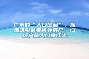 广东的“人口密码”：深圳吸引最多省外落户，13城户籍人口净迁出