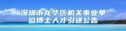 深圳市龙华区机关事业单位博士人才引进公告