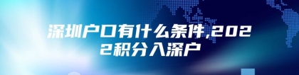 深圳户口有什么条件,2022积分入深户