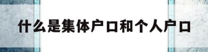 什么是集体户口和个人户口(集体户口和个人户口有啥区别)