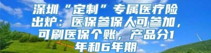 深圳“定制”专属医疗险出炉：医保参保人可参加，可刷医保个账，产品分1年和6年期