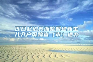 即日起沪苏浙皖四地新生儿入户可跨省（市）通办