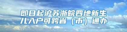 即日起沪苏浙皖四地新生儿入户可跨省（市）通办