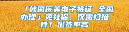 「韩国医美电子签证 全国办理」免社保，仅需扫描件！出签率高