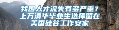 我国人才流失有多严重？上万清华毕业生选择留在美国硅谷工作安家