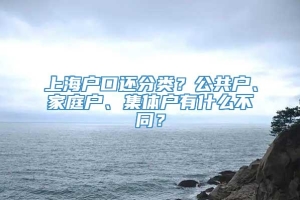 上海户口还分类？公共户、家庭户、集体户有什么不同？