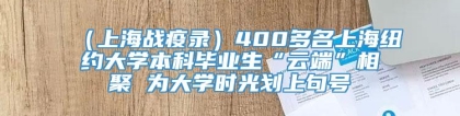 （上海战疫录）400多名上海纽约大学本科毕业生“云端”相聚 为大学时光划上句号