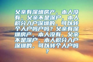 父亲有深圳房产，本人没有，父亲不是深户，本人积分入户深圳的，可以转个人户吗户吗？父亲有深圳房产，本人没有，父亲不是深户，本人积分入户深圳的，可以转个人户吗？