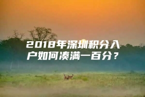 2018年深圳积分入户如何凑满一百分？