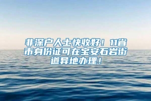 非深户人士快收好！11省市身份证可在宝安石岩街道异地办理！