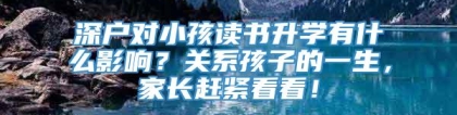 深户对小孩读书升学有什么影响？关系孩子的一生，家长赶紧看看！