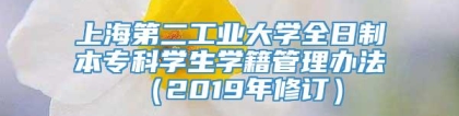 上海第二工业大学全日制本专科学生学籍管理办法 （2019年修订）