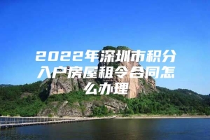 2022年深圳市积分入户房屋租令合同怎么办理