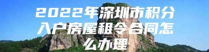 2022年深圳市积分入户房屋租令合同怎么办理