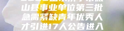 2022山东济宁市微山县事业单位第三批急需紧缺青年优秀人才引进17人公告进入阅读模式