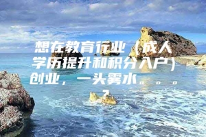 想在教育行业（成人学历提升和积分入户）创业，一头雾水。。。？