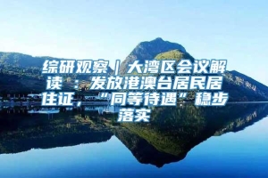 综研观察｜大湾区会议解读④：发放港澳台居民居住证，“同等待遇”稳步落实