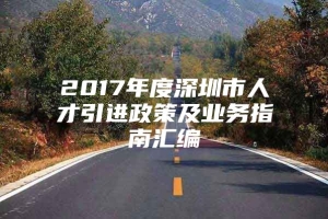 2017年度深圳市人才引进政策及业务指南汇编