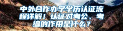 中外合作办学学历认证流程详解！认证对考公、考编的作用是什么？