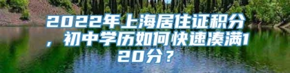 2022年上海居住证积分，初中学历如何快速凑满120分？