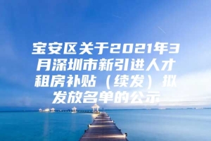 宝安区关于2021年3月深圳市新引进人才租房补贴（续发）拟发放名单的公示