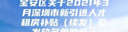 宝安区关于2021年3月深圳市新引进人才租房补贴（续发）拟发放名单的公示