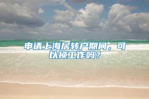 申请上海居转户期间，可以换工作吗？