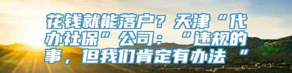 花钱就能落户？天津“代办社保”公司：“违规的事，但我们肯定有办法 ”