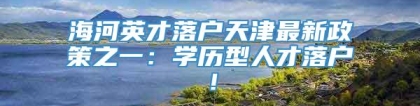 海河英才落户天津最新政策之一：学历型人才落户！