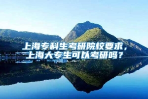 上海专科生考研院校要求，上海大专生可以考研吗？